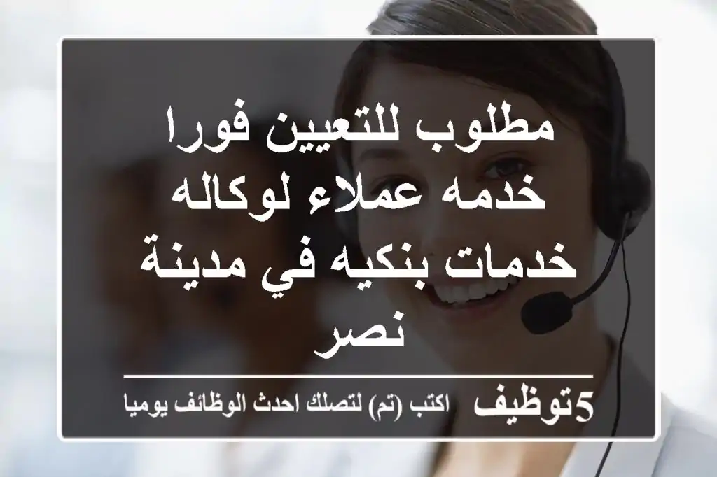 مطلوب للتعيين فورا خدمه عملاء لوكاله خدمات بنكيه في مدينة نصر