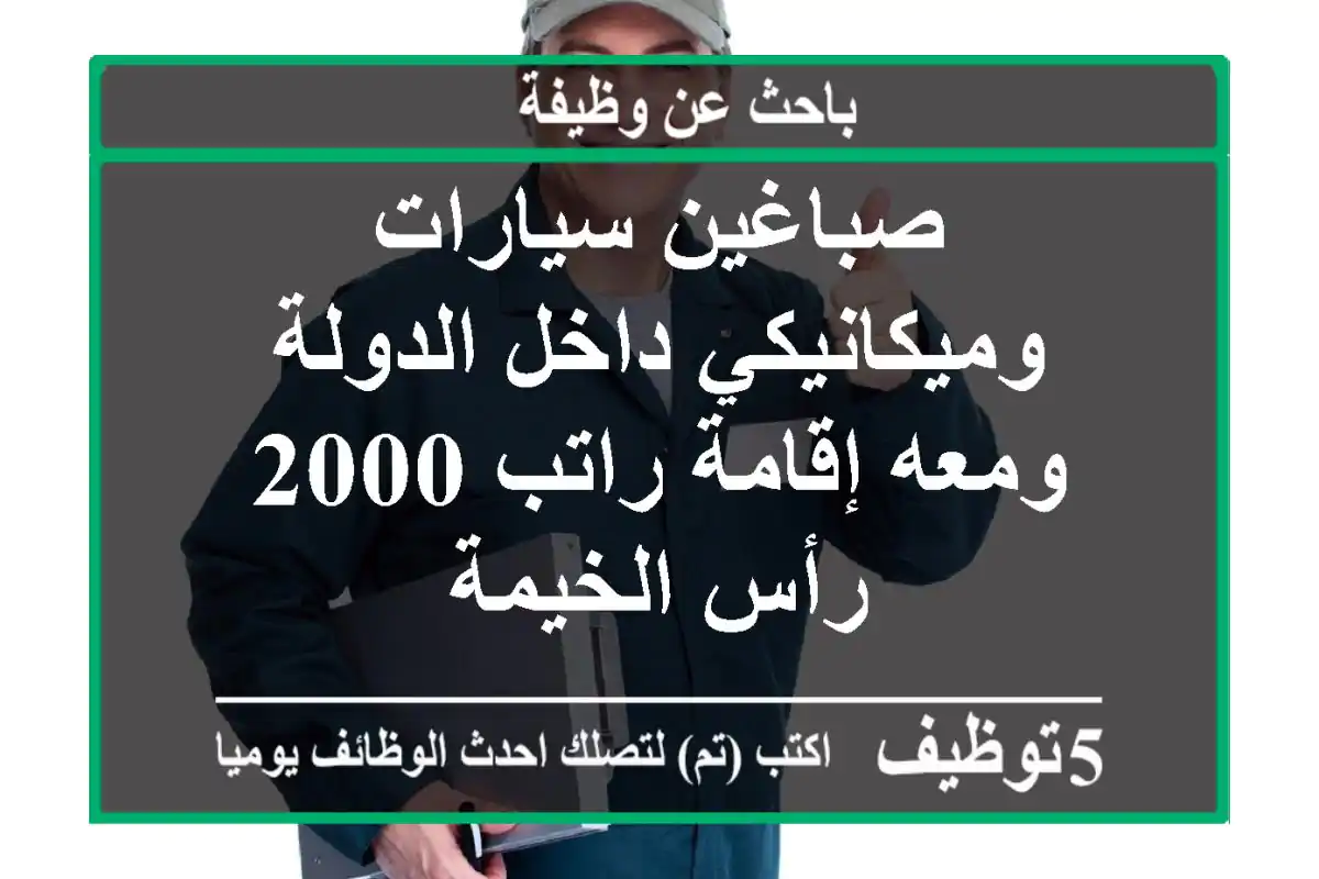 صباغين سيارات وميكانيكي داخل الدولة ومعه إقامة راتب 2000 رأس الخيمة