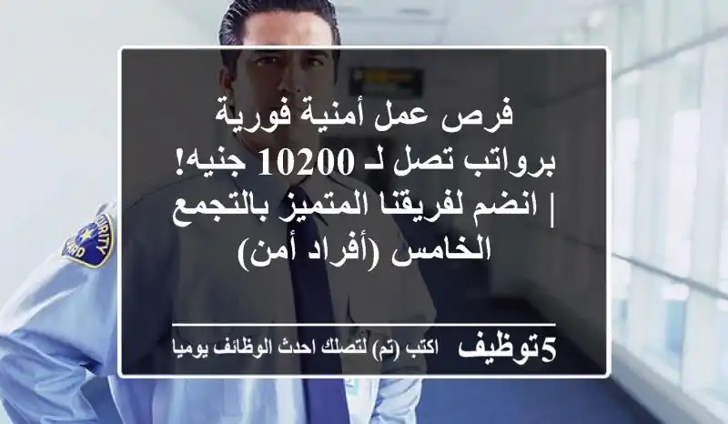فرص عمل أمنية فورية برواتب تصل لـ 10200 جنيه! | انضم لفريقنا المتميز بالتجمع الخامس (أفراد أمن)