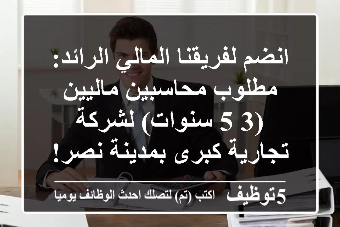 انضم لفريقنا المالي الرائد: مطلوب محاسبين ماليين (3-5 سنوات) لشركة تجارية كبرى بمدينة نصر!