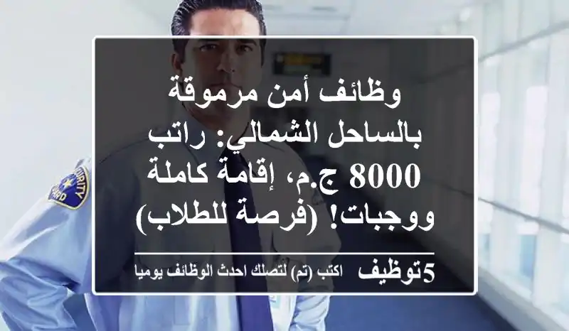 وظائف أمن مرموقة بالساحل الشمالي: راتب 8000 ج.م، إقامة كاملة ووجبات! (فرصة للطلاب)