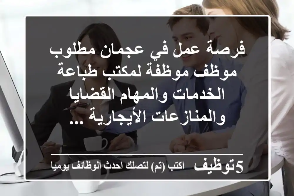 فرصة عمل في عجمان مطلوب موظف موظفة لمكتب طباعة الخدمات والمهام القضايا والمنازعات الأيجارية ...