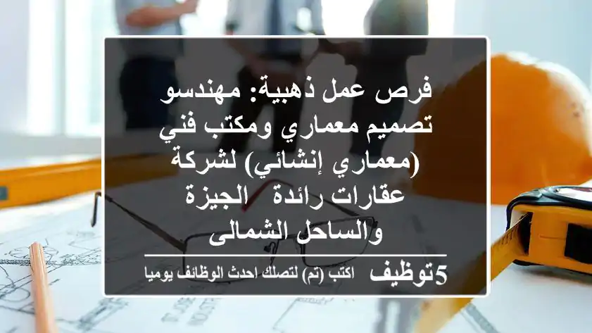 فرص عمل ذهبية: مهندسو تصميم معماري ومكتب فني (معماري/إنشائي) لشركة عقارات رائدة - الجيزة والساحل الشمالي