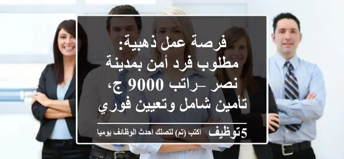 فرصة عمل ذهبية: مطلوب فرد أمن بمدينة نصر – راتب 9000 ج، تأمين شامل وتعيين فوري!