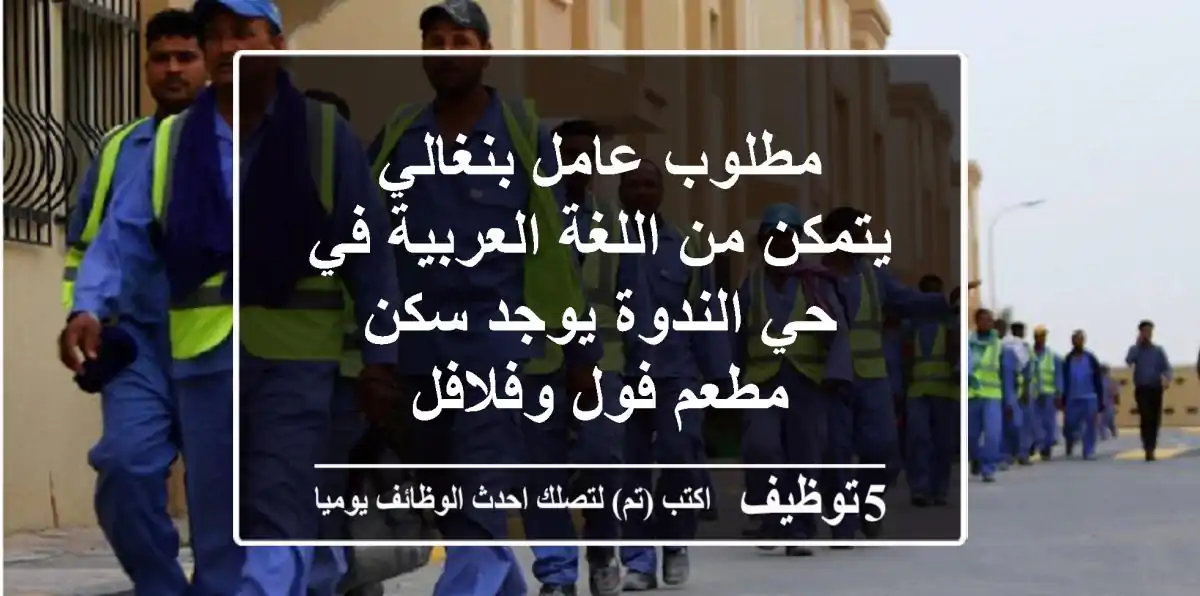مطلوب عامل بنغالي يتمكن من اللغة العربية في حي الندوة يوجد سكن مطعم فول وفلافل