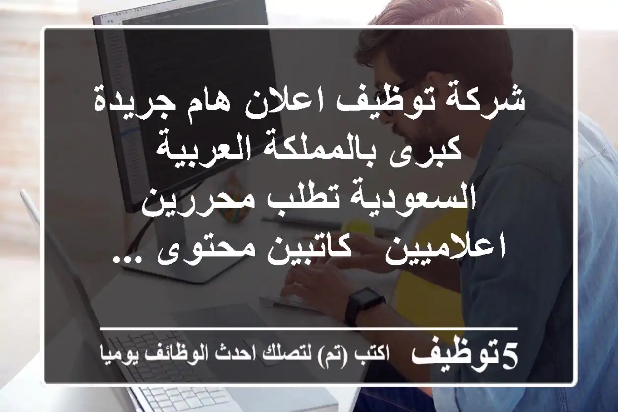 شركة توظيف اعلان هام جريدة كبرى بالمملكة العربية السعودية تطلب محررين اعلاميين - كاتبين محتوى ...