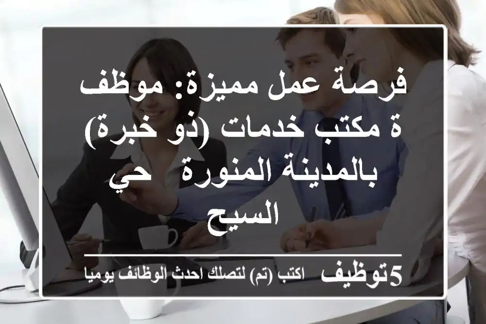 فرصة عمل مميزة: موظف/ة مكتب خدمات (ذو خبرة) بالمدينة المنورة - حي السيح