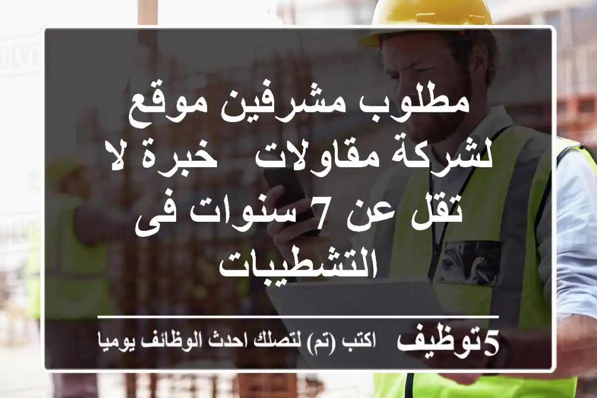 مطلوب مشرفين موقع لشركة مقاولات - خبرة لا تقل عن 7 سنوات فى التشطيبات