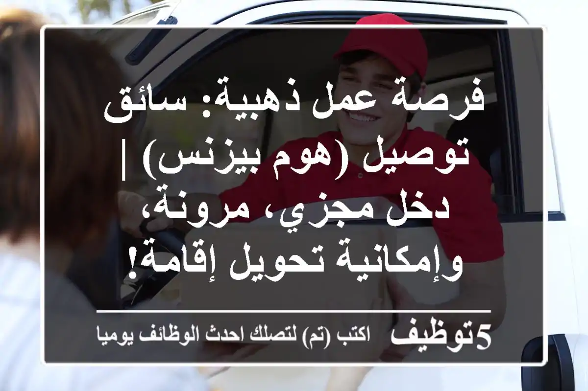 فرصة عمل ذهبية: سائق توصيل (هوم بيزنس) | دخل مجزي، مرونة، وإمكانية تحويل إقامة!