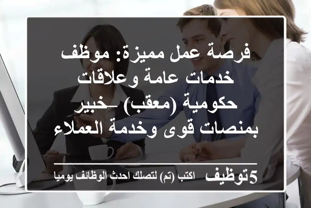 فرصة عمل مميزة: موظف خدمات عامة وعلاقات حكومية (معقب) – خبير بمنصات قوى وخدمة العملاء