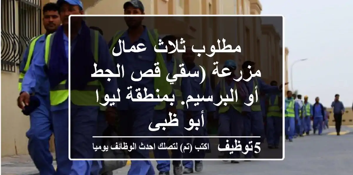 مطلوب ثلاث عمال مزرعة (سقي قص الجط أو البرسيم. بمنطقة ليوا أبو ظبي