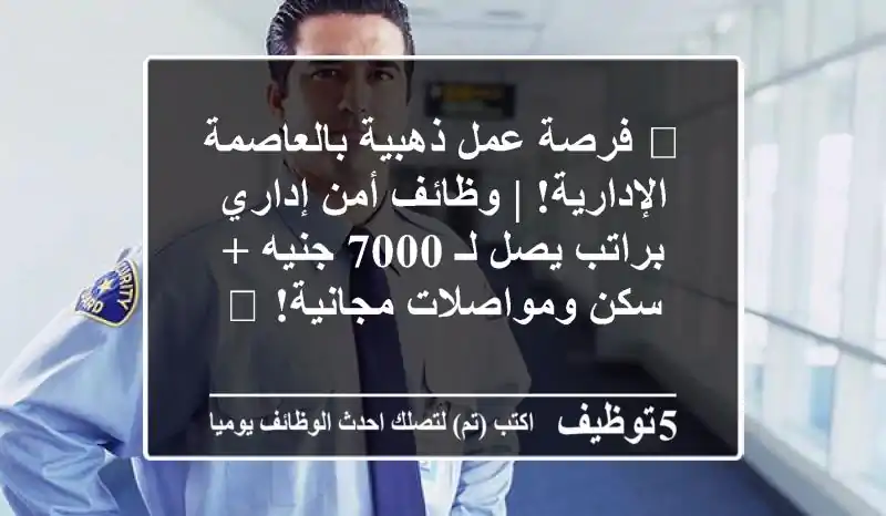🔥 فرصة عمل ذهبية بالعاصمة الإدارية! | وظائف أمن إداري براتب يصل لـ 7000 جنيه + سكن ومواصلات مجانية! 🚀
