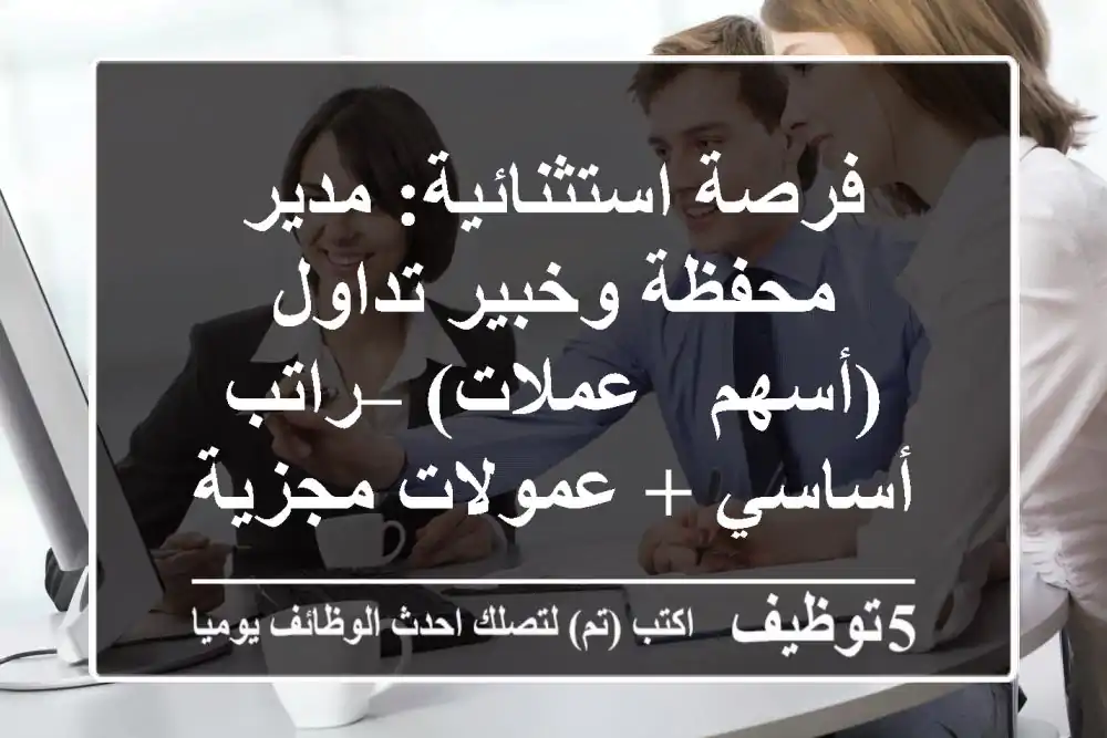 فرصة استثنائية: مدير محفظة وخبير تداول (أسهم & عملات) – راتب أساسي + عمولات مجزية!