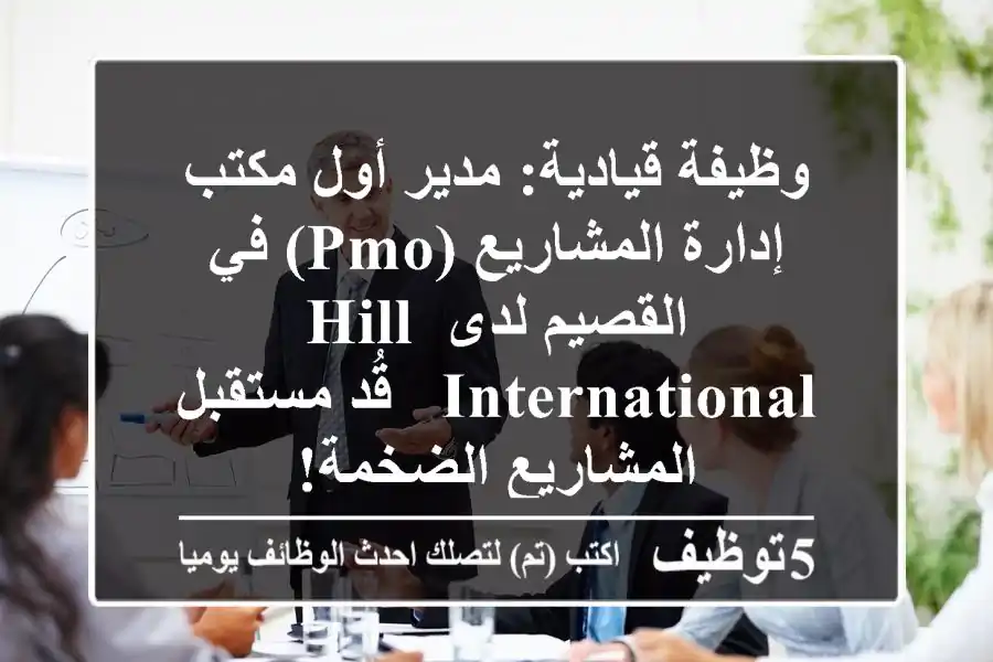 وظيفة قيادية: مدير أول مكتب إدارة المشاريع (PMO) في القصيم لدى Hill International - قُد مستقبل المشاريع الضخمة!