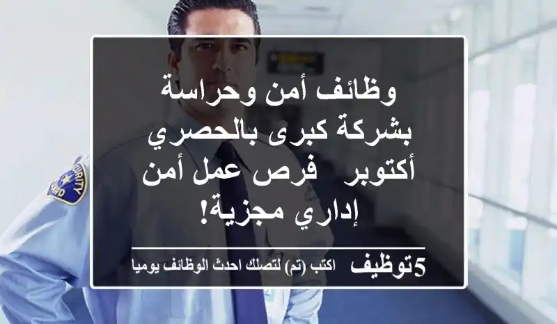 وظائف أمن وحراسة بشركة كبرى بالحصري أكتوبر - فرص عمل أمن إداري مجزية!