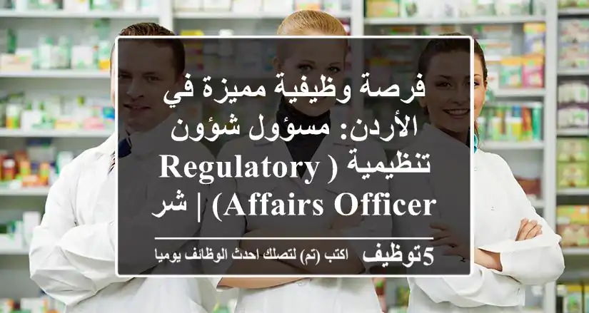 فرصة وظيفية مميزة في الأردن: مسؤول شؤون تنظيمية (Regulatory Affairs Officer) | شركة دوائية رائدة تبحث عن صيادلة خبراء في تسجيل الأدوية