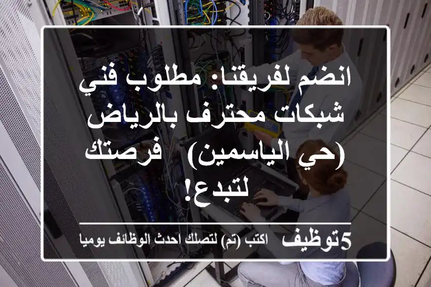 انضم لفريقنا: مطلوب فني شبكات محترف بالرياض (حي الياسمين) - فرصتك لتبدع!