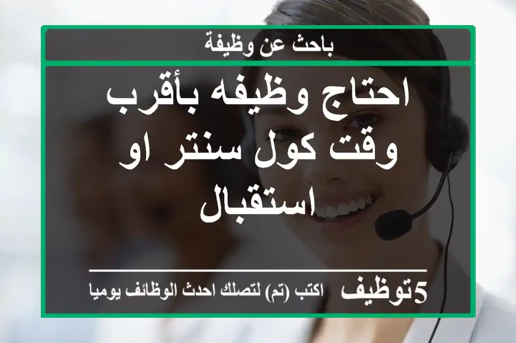 احتاج وظيفه بأقرب وقت كول سنتر او استقبال