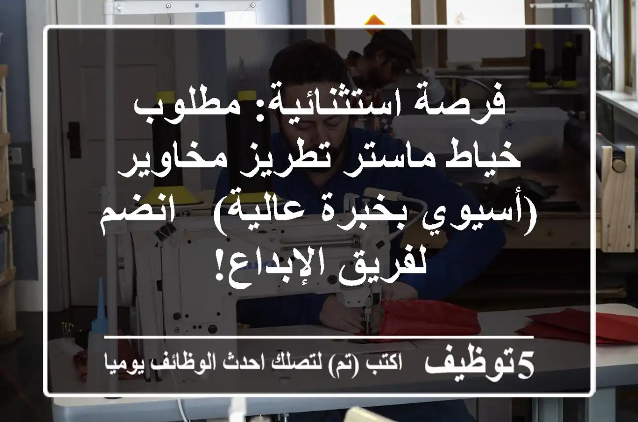 فرصة استثنائية: مطلوب خياط ماستر تطريز مخاوير (أسيوي بخبرة عالية) - انضم لفريق الإبداع!