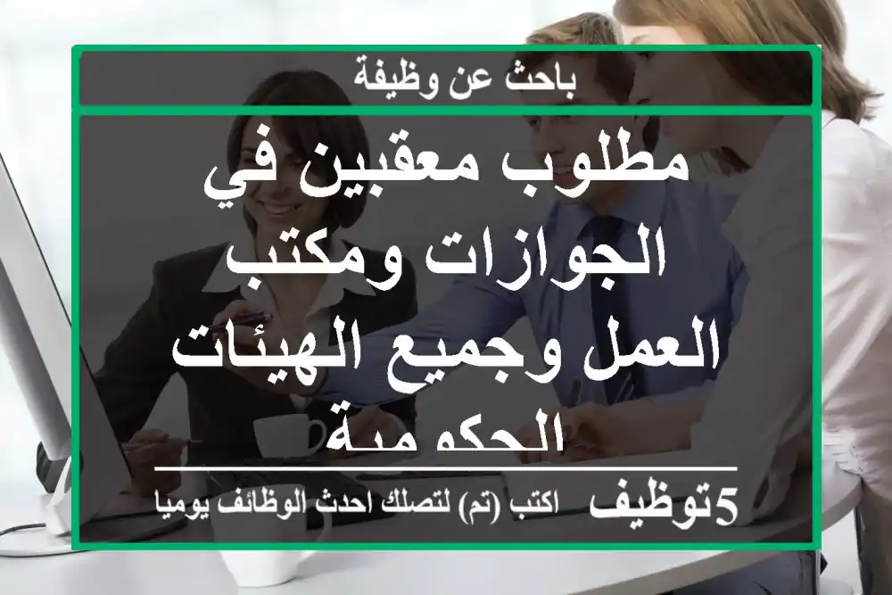 مطلوب معقبين في الجوازات ومكتب العمل وجميع الهيئات الحكومية
