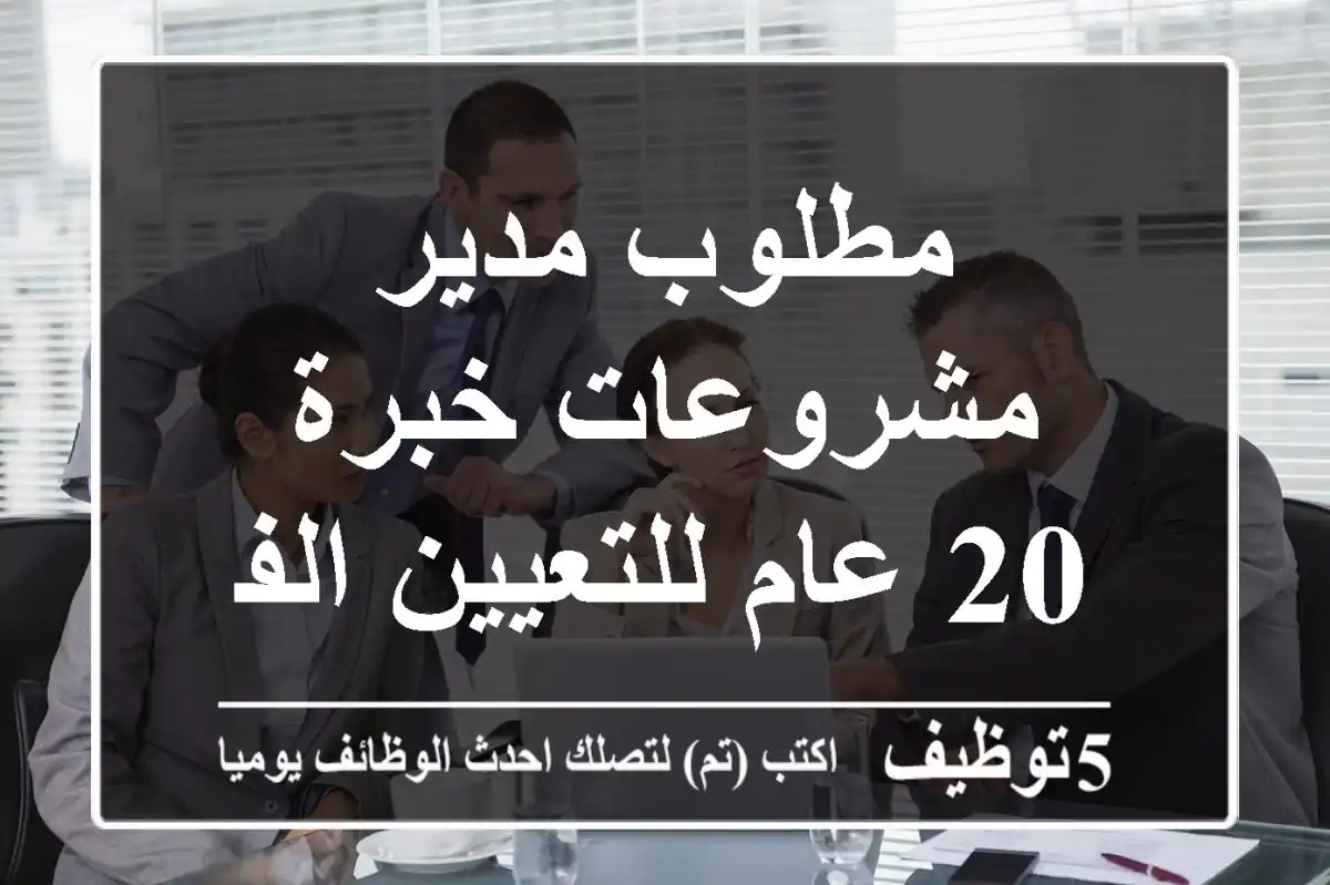 مطلوب مدير مشروعات خبرة 20 عام للتعيين الفوري