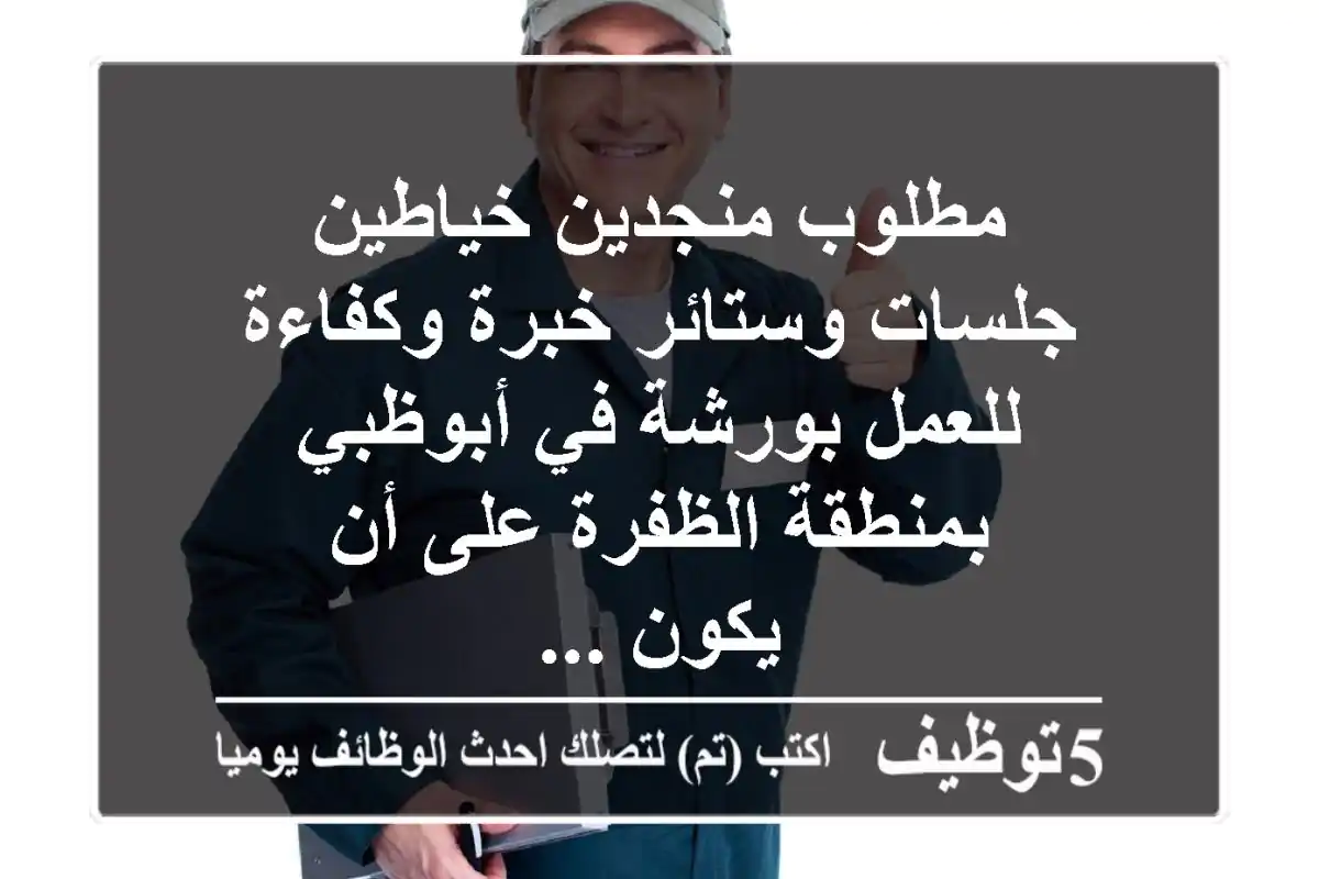 مطلوب منجدين خياطين جلسات وستائر خبرة وكفاءة للعمل بورشة في أبوظبي بمنطقة الظفرة على أن يكون ...