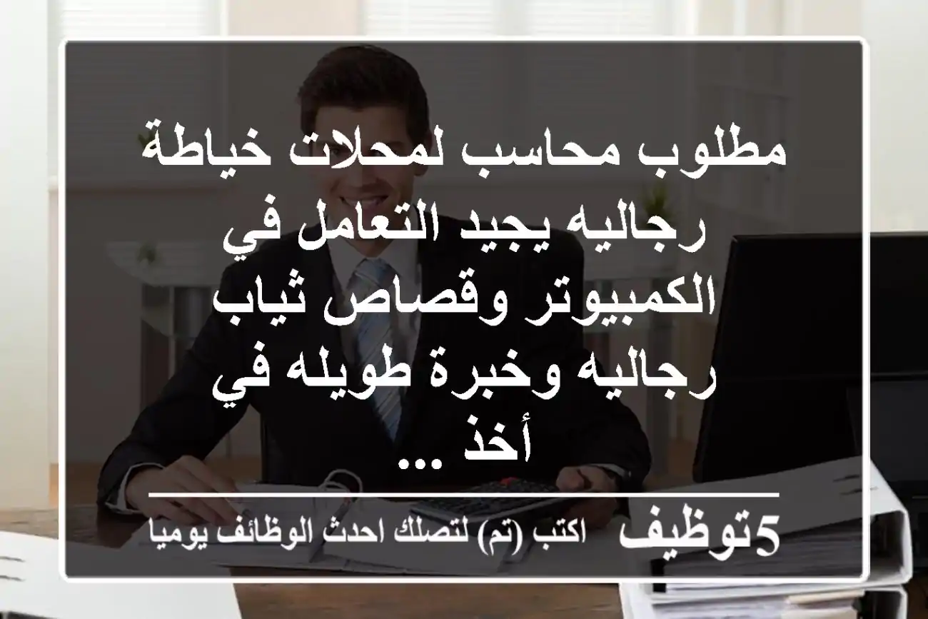 مطلوب محاسب لمحلات خياطة رجاليه يجيد التعامل في الكمبيوتر وقصاص ثياب رجاليه وخبرة طويله في أخذ ...