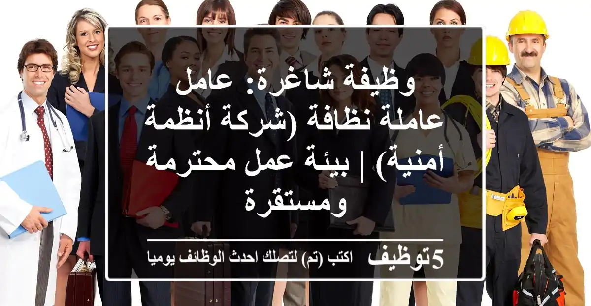 وظيفة شاغرة: عامل/عاملة نظافة (شركة أنظمة أمنية) | بيئة عمل محترمة ومستقرة