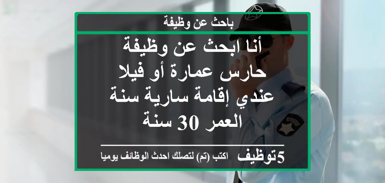 أنا ابحث عن وظيفة حارس عمارة أو فيلا عندي إقامة سارية سنة العمر 30 سنة