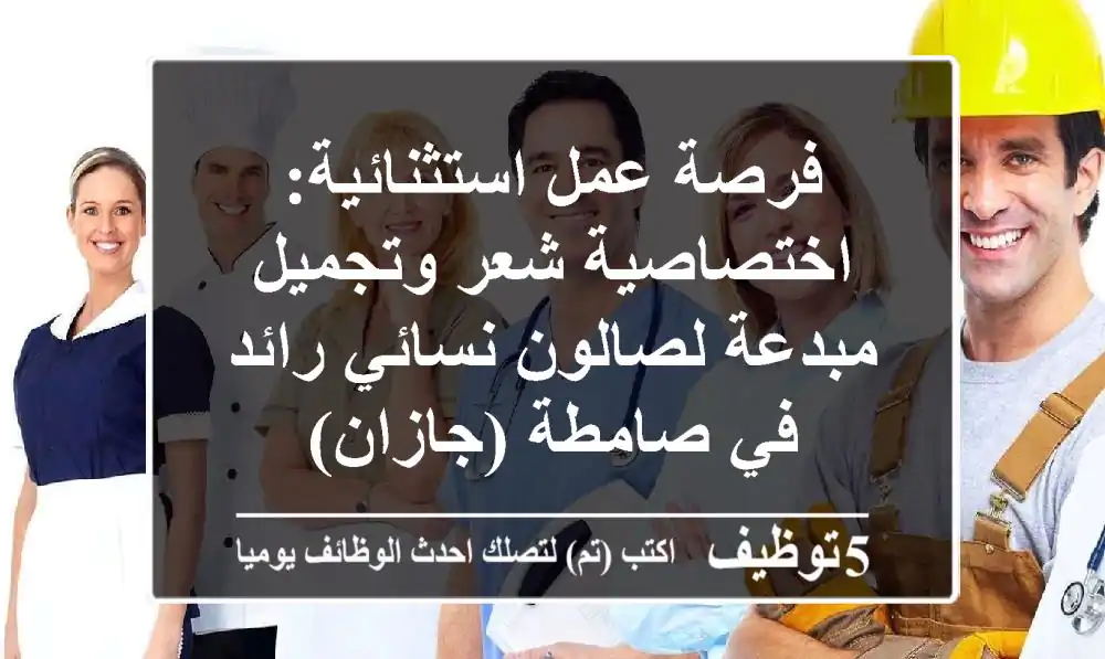 فرصة عمل استثنائية: اختصاصية شعر وتجميل مبدعة لصالون نسائي رائد في صامطة (جازان)