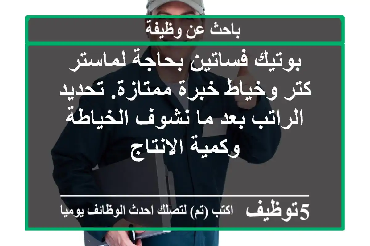 بوتيك فساتين بحاجة لماستر كتر وخياط خبرة ممتازة. تحديد الراتب بعد ما نشوف الخياطة وكمية الانتاج