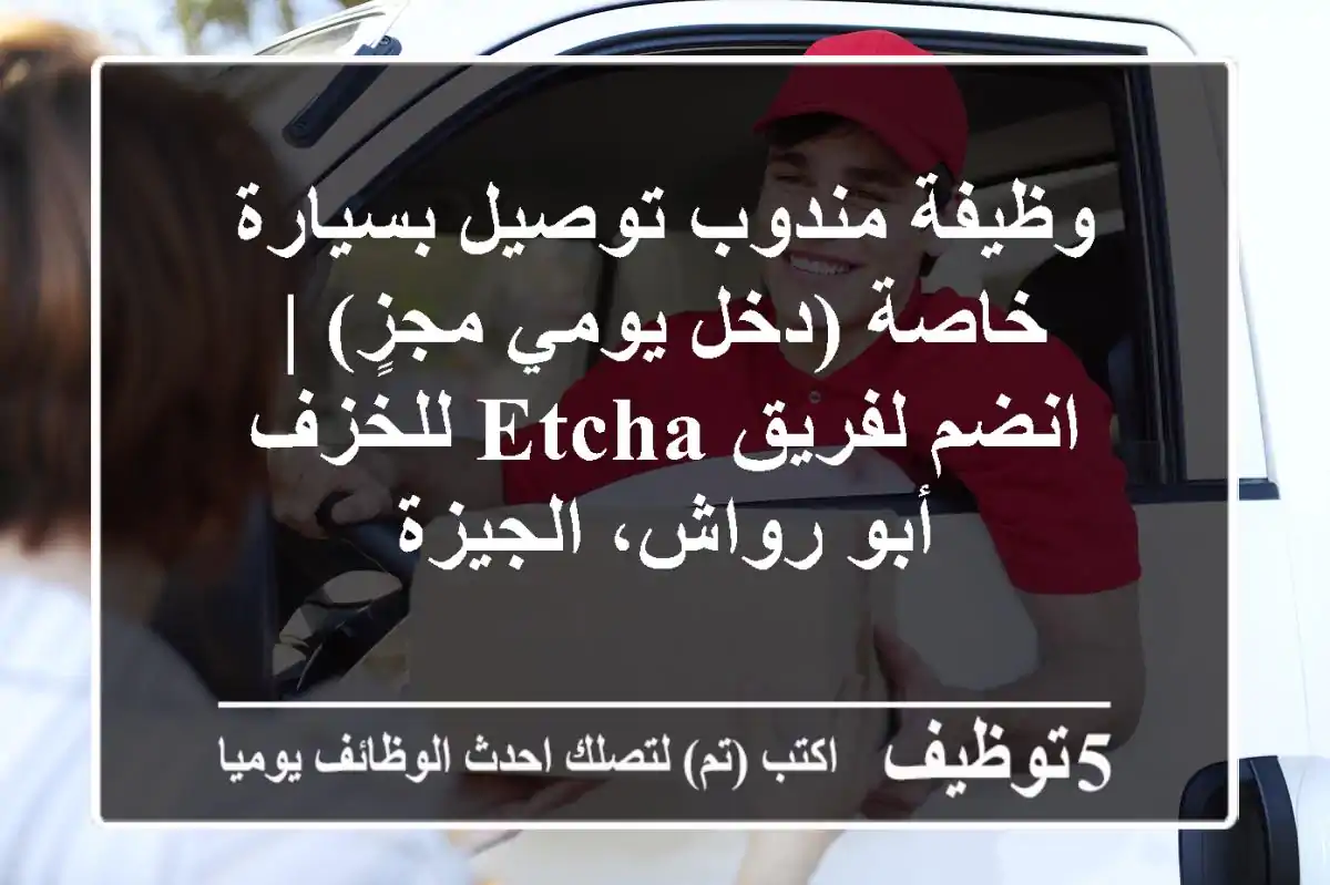 وظيفة مندوب توصيل بسيارة خاصة (دخل يومي مجزٍ) | انضم لفريق etcha للخزف - أبو رواش، الجيزة