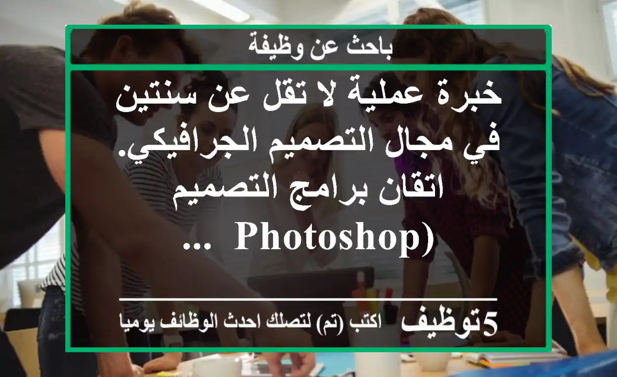خبرة عملية لا تقل عن سنتين في مجال التصميم الجرافيكي. اتقان برامج التصميم (photoshop, ...