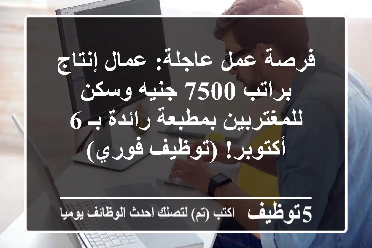 فرصة عمل عاجلة: عمال إنتاج براتب 7500 جنيه وسكن للمغتربين بمطبعة رائدة بـ 6 أكتوبر! (توظيف فوري)