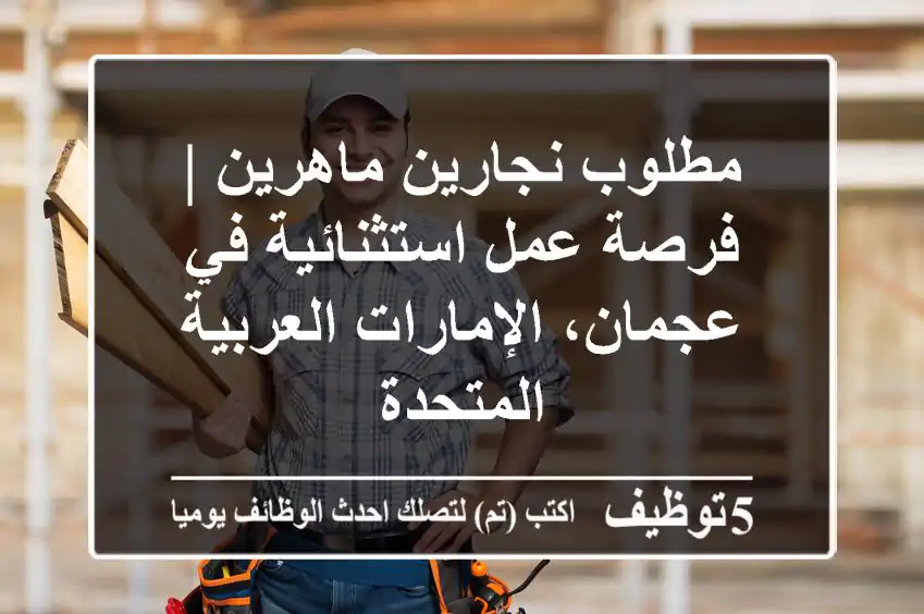 مطلوب نجارين ماهرين | فرصة عمل استثنائية في عجمان، الإمارات العربية المتحدة