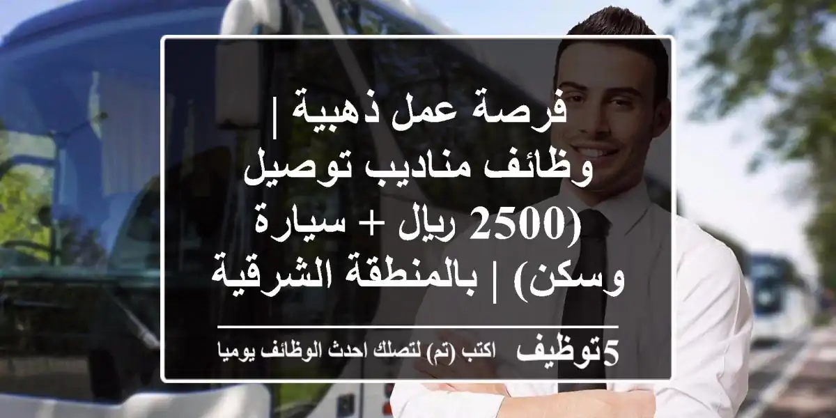 فرصة عمل ذهبية | وظائف مناديب توصيل (2500 ريال + سيارة وسكن) | بالمنطقة الشرقية