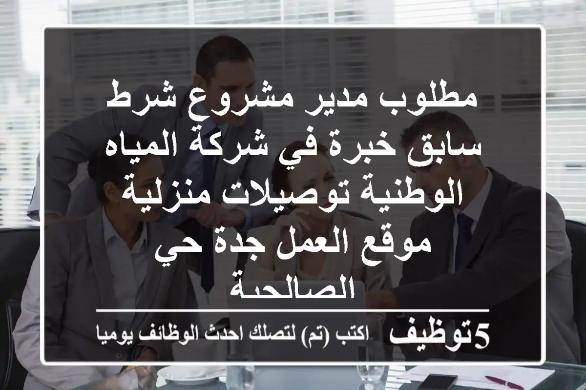 مطلوب مدير مشروع شرط سابق خبرة في شركة المياه الوطنية توصيلات منزلية موقع العمل جدة حي الصالحية