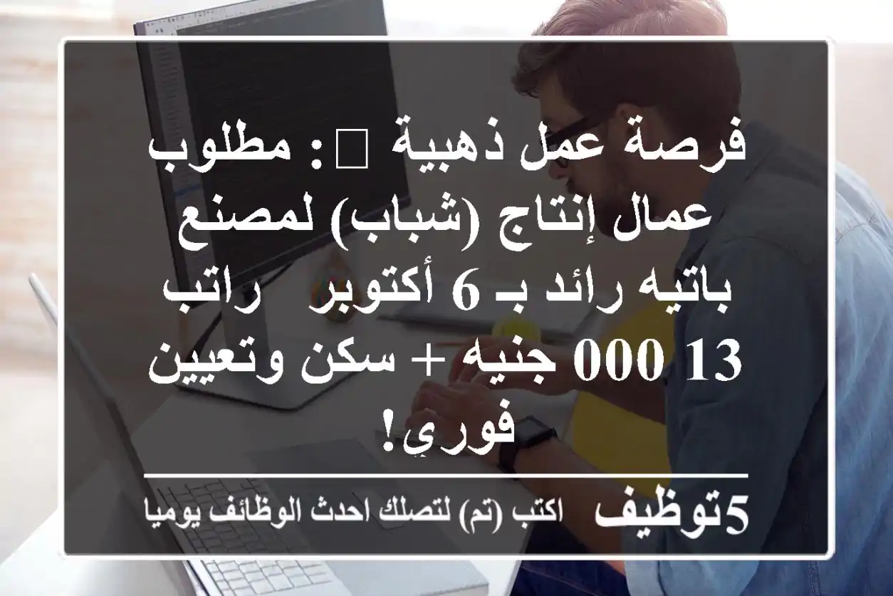 فرصة عمل ذهبية 💰: مطلوب عمال إنتاج (شباب) لمصنع باتيه رائد بـ 6 أكتوبر - راتب 13,000 جنيه + سكن وتعيين فوري!