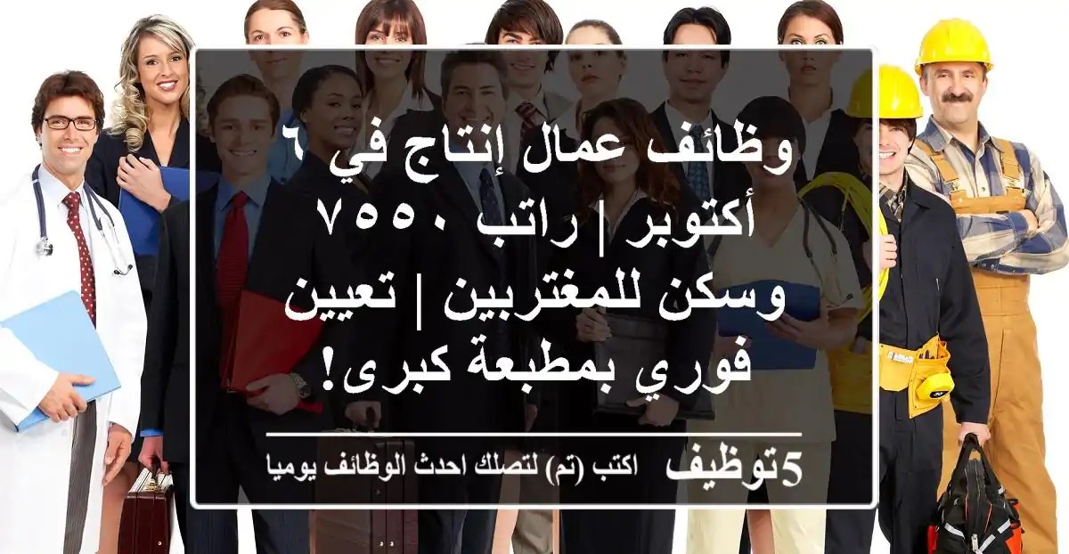 وظائف عمال إنتاج في ٦ أكتوبر | راتب ٧٥٥٠ وسكن للمغتربين | تعيين فوري بمطبعة كبرى!