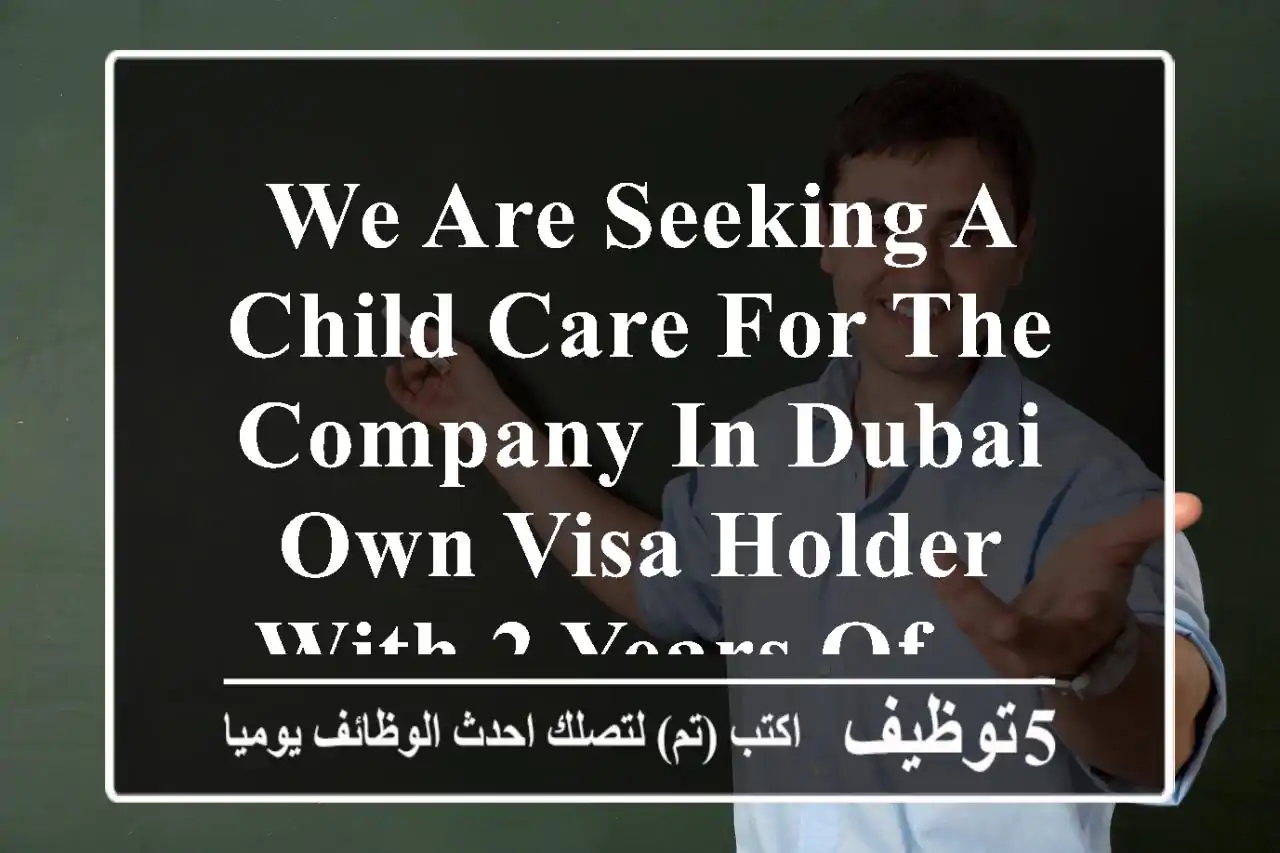 we are seeking a child care for the company in dubai own visa holder with 2 years of ...