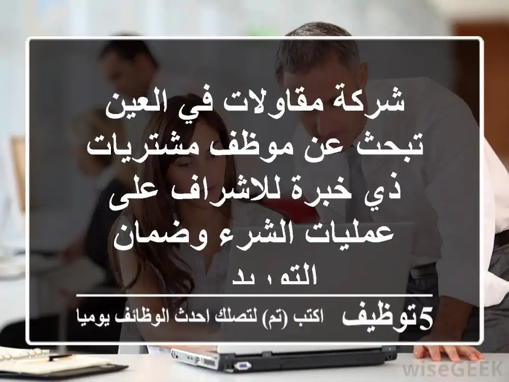 شركة مقاولات في العين تبحث عن موظف مشتريات ذي خبرة للاشراف على عمليات الشرء وضمان التوريد ...