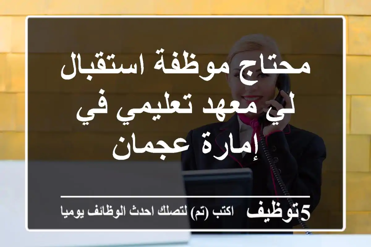محتاج موظفة استقبال لي معهد تعليمي في إمارة عجمان