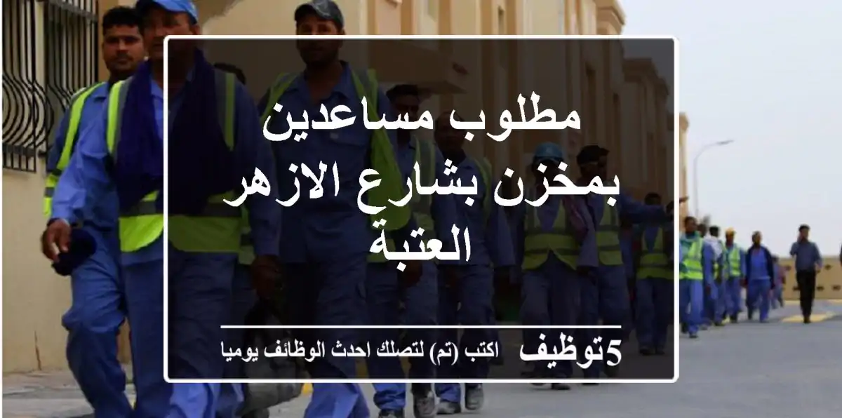 مطلوب مساعدين بمخزن بشارع الازهر -العتبة