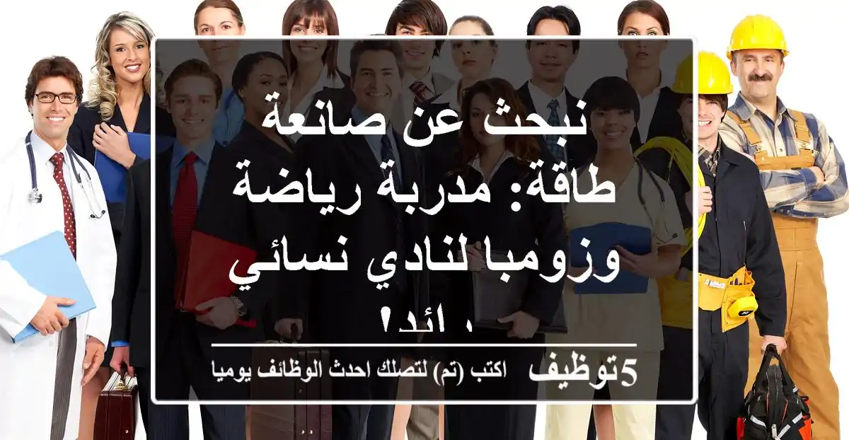 نبحث عن صانعة طاقة: مدربة رياضة وزومبا لنادي نسائي رائد!