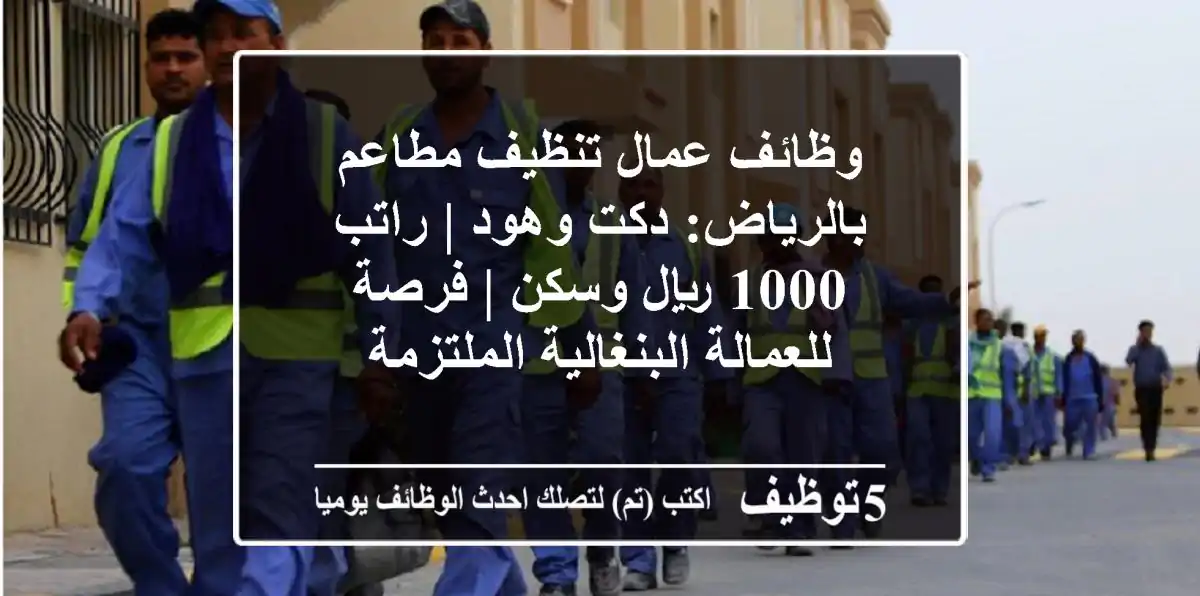 وظائف عمال تنظيف مطاعم بالرياض: دكت وهود | راتب 1000 ريال وسكن | فرصة للعمالة البنغالية الملتزمة