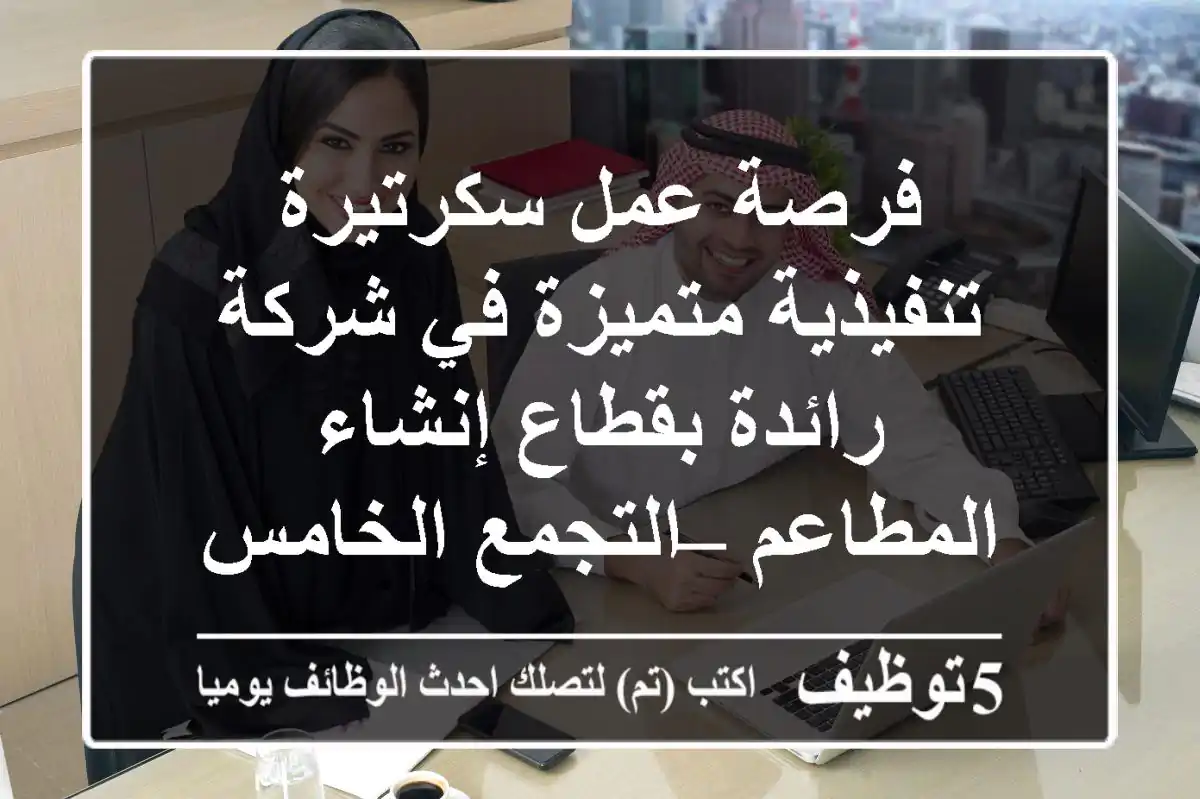 فرصة عمل سكرتيرة تنفيذية متميزة في شركة رائدة بقطاع إنشاء المطاعم – التجمع الخامس