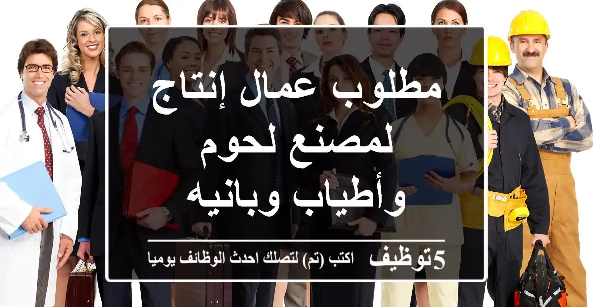 مطلوب عمال إنتاج لمصنع لحوم وأطياب وبانيه