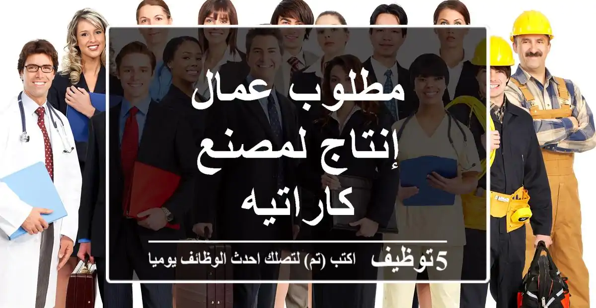 مطلوب عمال إنتاج لمصنع كاراتيه
