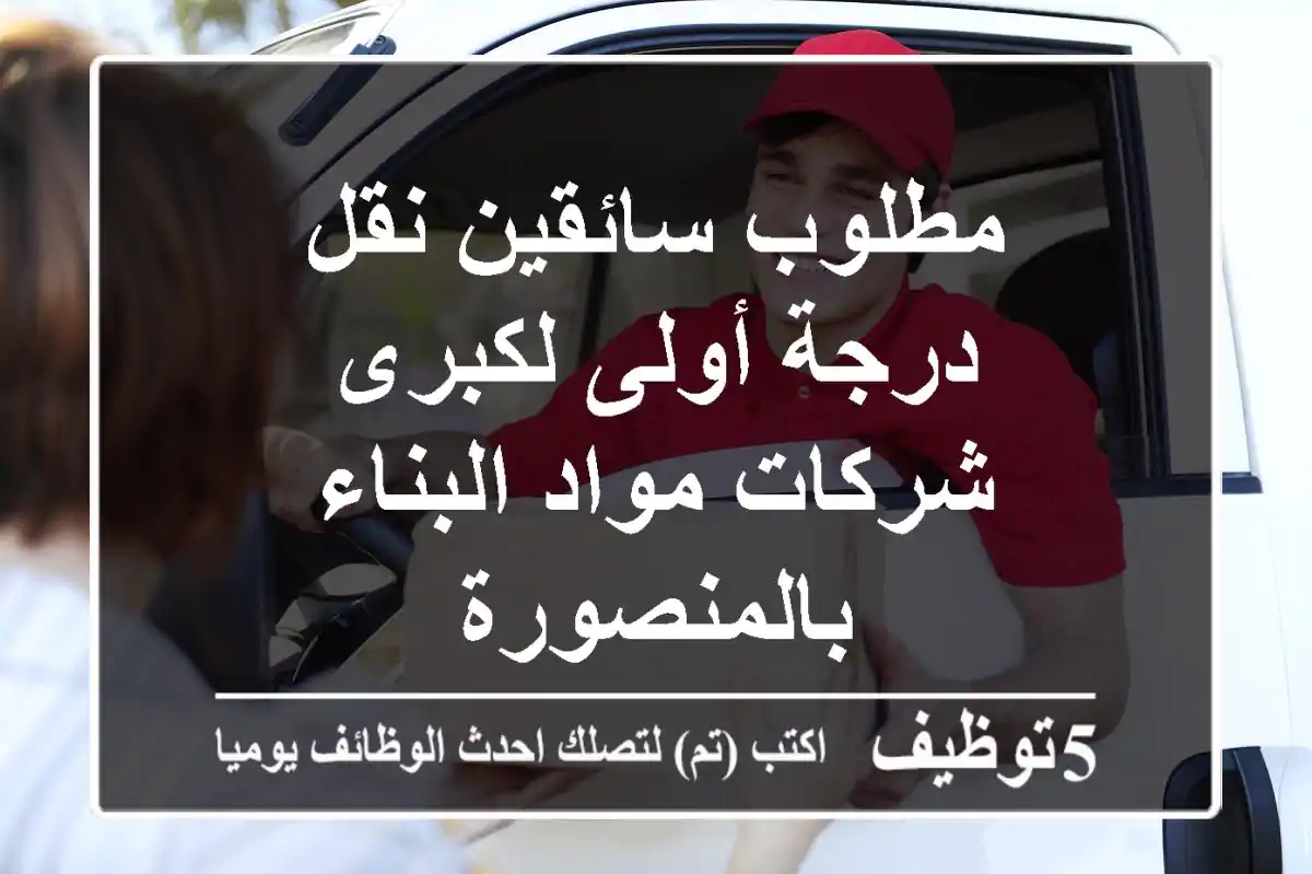 مطلوب سائقين نقل درجة أولى لكبرى شركات مواد البناء بالمنصورة
