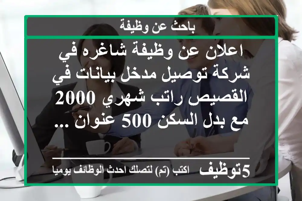 اعلان عن وظيفة شاغره في شركة توصيل مدخل بيانات في القصيص راتب شهري 2000 مع بدل السكن 500 عنوان ...